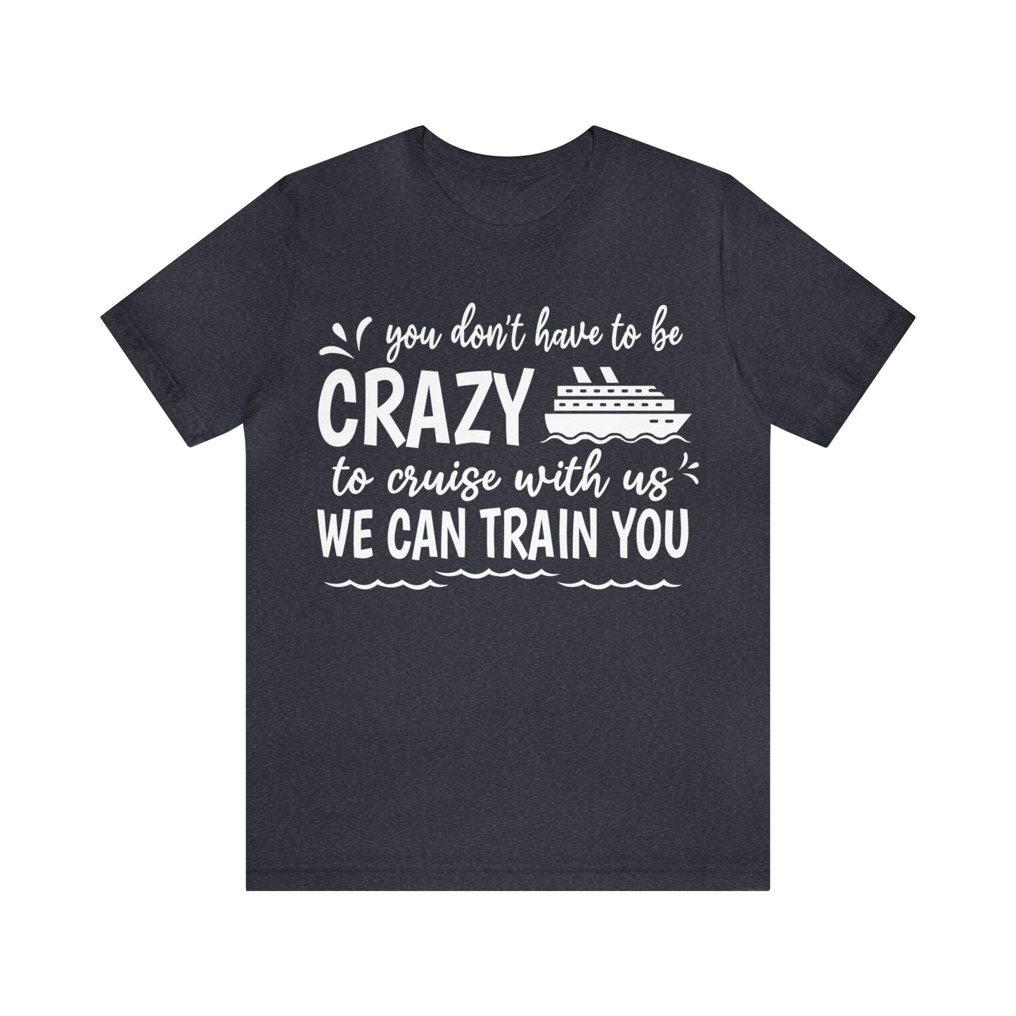You don't have to be CRAZY to cruise with us We can train you Shirt in Heather Navy